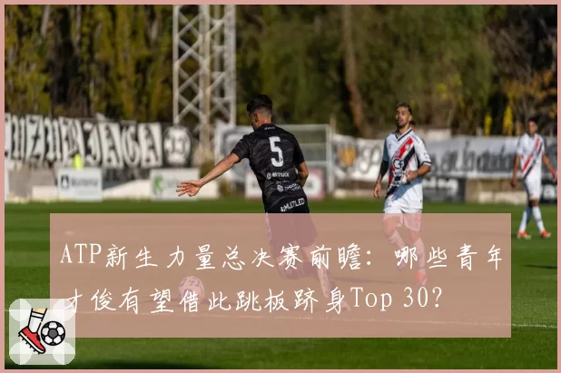 ATP新生力量总决赛前瞻：哪些青年才俊有望借此跳板跻身Top 30？
