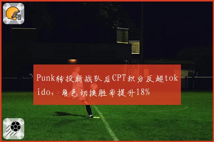 Punk转投新战队后CPT积分反超tokido，角色切换胜率提升18%