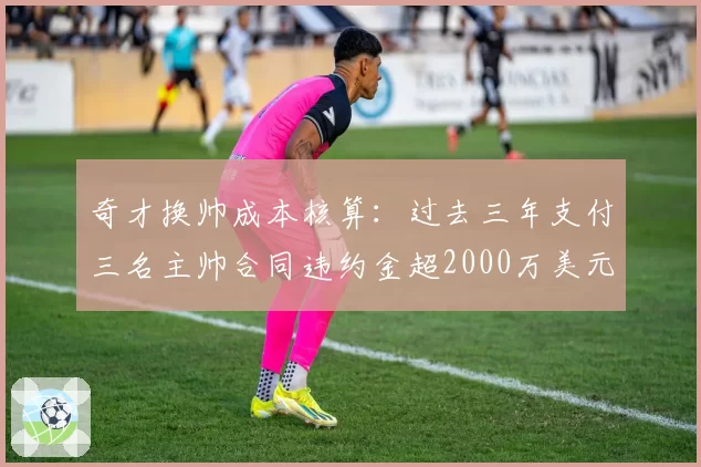 奇才换帅成本核算：过去三年支付三名主帅合同违约金超2000万美元