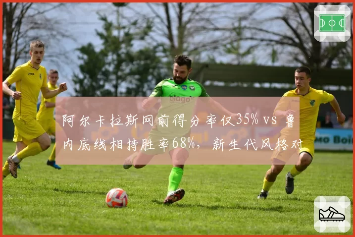 阿尔卡拉斯网前得分率仅35% vs 鲁内底线相持胜率68%，新生代风格对决谁占优？