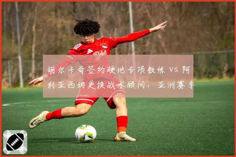 胡尔卡奇签约硬地专项教练 vs 阿利亚西姆更换战术顾问，亚洲赛季表现分化