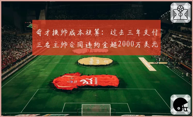 奇才换帅成本核算：过去三年支付三名主帅合同违约金超2000万美元