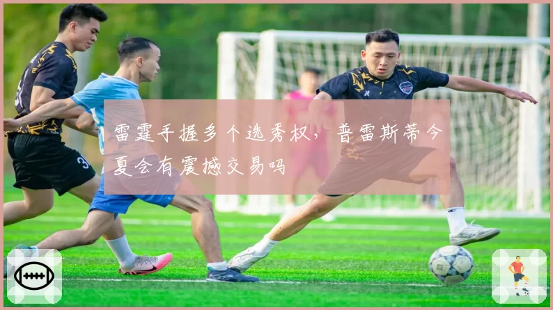 雷霆手握多个选秀权,普雷斯蒂今夏会有震撼交易吗