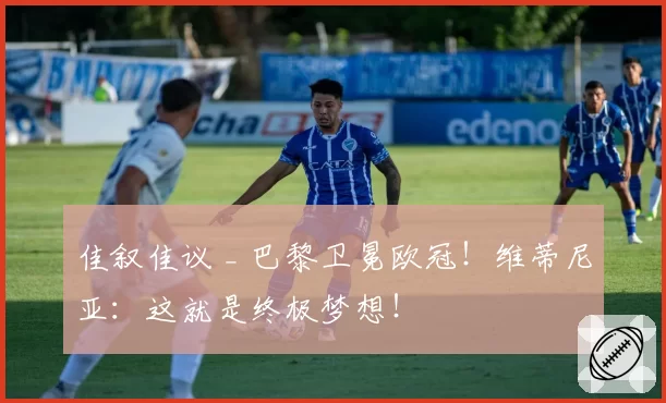 佳叙佳议 _ 巴黎卫冕欧冠！维蒂尼亚：这就是终极梦想！