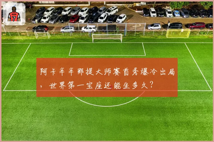 阿卡辛辛那提大师赛首秀爆冷出局，世界第一宝座还能坐多久？