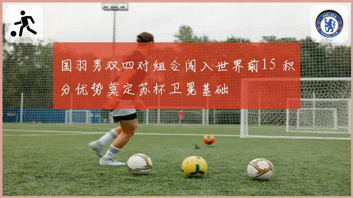 国羽男双四对组合闯入世界前15 积分优势奠定苏杯卫冕基础