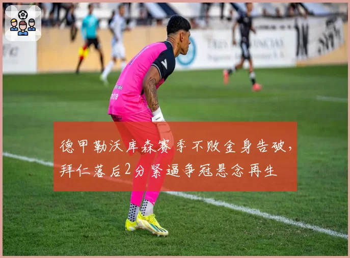德甲勒沃库森赛季不败金身告破，拜仁落后2分紧逼争冠悬念再生