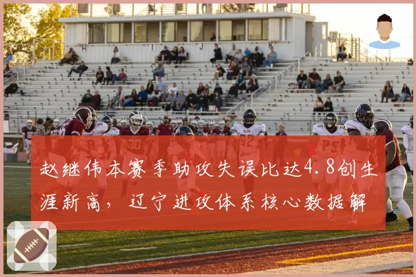 赵继伟本赛季助攻失误比达4.8创生涯新高，辽宁进攻体系核心数据解析