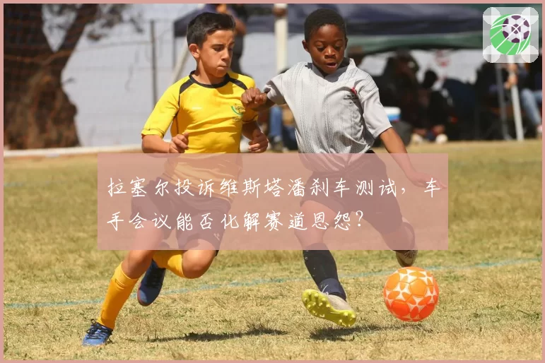 拉塞尔投诉维斯塔潘刹车测试，车手会议能否化解赛道恩怨？