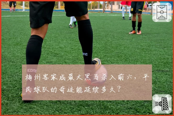 梅州客家成最大黑马杀入前六，平民球队的奇迹能延续多久？