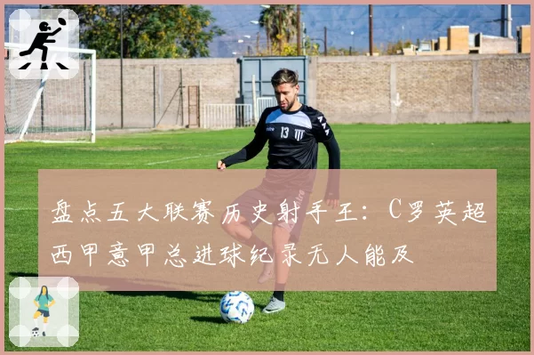 盘点五大联赛历史射手王:C罗英超西甲意甲总进球纪录无人能及