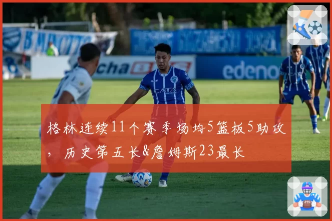 格林连续11个赛季场均5篮板5助攻,历史第五长&詹姆斯23最长