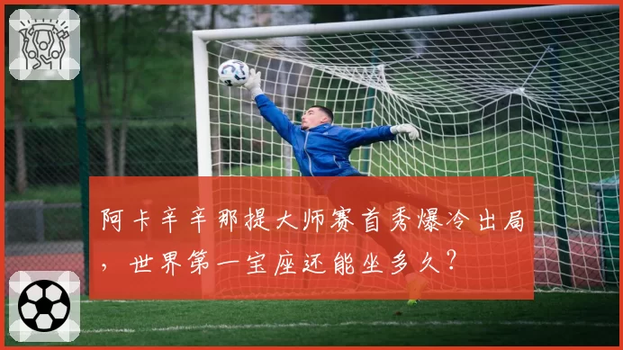阿卡辛辛那提大师赛首秀爆冷出局，世界第一宝座还能坐多久？
