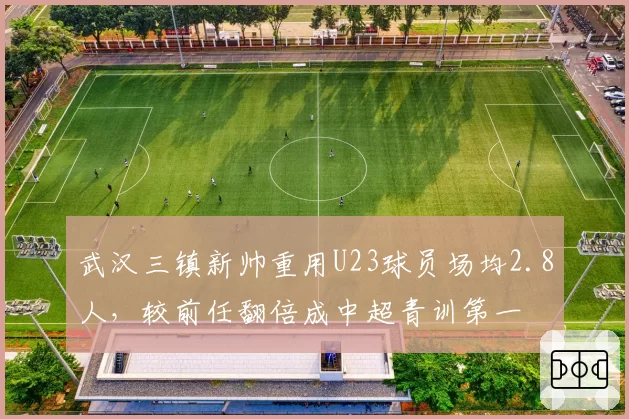 武汉三镇新帅重用U23球员场均2.8人，较前任翻倍成中超青训第一