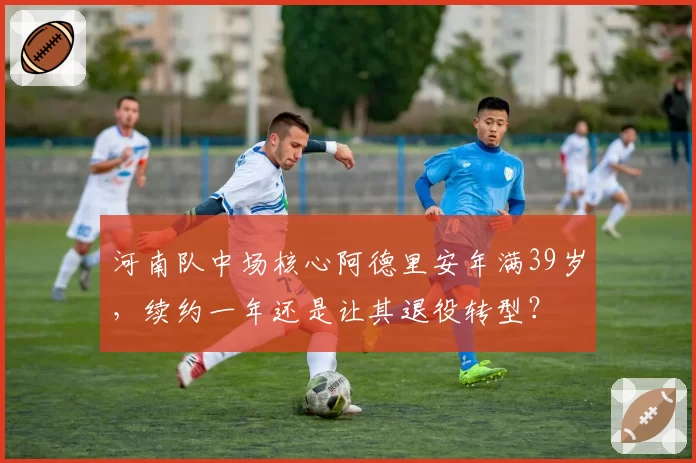河南队中场核心阿德里安年满39岁，续约一年还是让其退役转型？