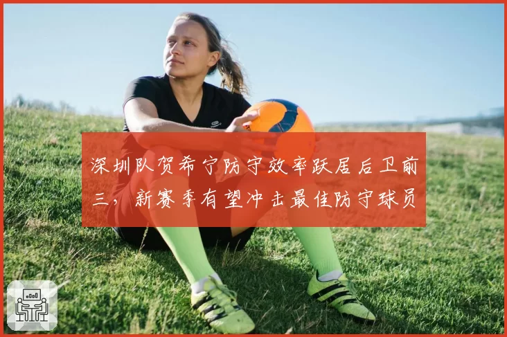 深圳队贺希宁防守效率跃居后卫前三，新赛季有望冲击最佳防守球员