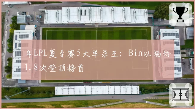 年LPL夏季赛5大单杀王：Bin以场均1.8次登顶榜首
