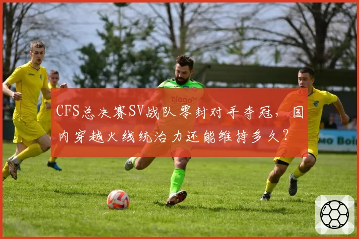 CFS总决赛SV战队零封对手夺冠，国内穿越火线统治力还能维持多久？